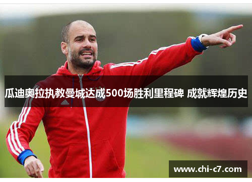 瓜迪奥拉执教曼城达成500场胜利里程碑 成就辉煌历史